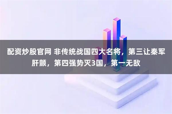 配资炒股官网 非传统战国四大名将，第三让秦军肝颤，第四强势灭3国，第一无敌