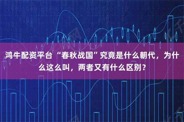鸿牛配资平台 “春秋战国”究竟是什么朝代，为什么这么叫，两者又有什么区别？