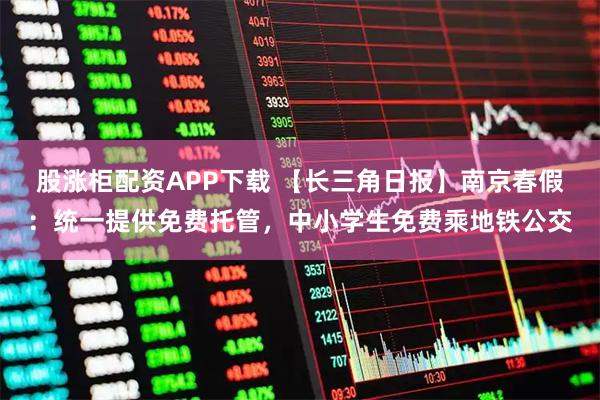 股涨柜配资APP下载 【长三角日报】南京春假：统一提供免费托管，中小学生免费乘地铁公交