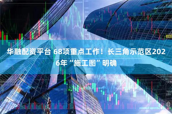 华融配资平台 68项重点工作！长三角示范区2026年“施工图”明确