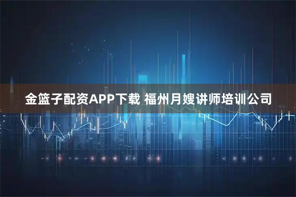 金篮子配资APP下载 福州月嫂讲师培训公司