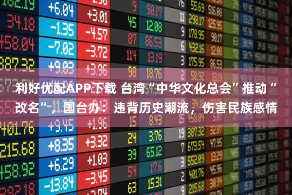 利好优配APP下载 台湾“中华文化总会”推动“改名”，国台办：违背历史潮流，伤害民族感情