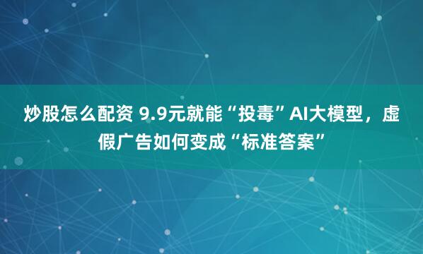 炒股怎么配资 9.9元就能“投毒”AI大模型，虚假广告如何变成“标准答案”