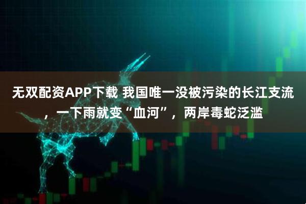 无双配资APP下载 我国唯一没被污染的长江支流，一下雨就变“血河”，两岸毒蛇泛滥