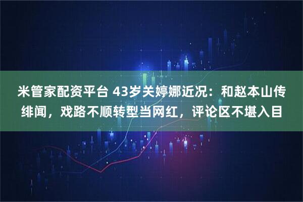 米管家配资平台 43岁关婷娜近况：和赵本山传绯闻，戏路不顺转型当网红，评论区不堪入目