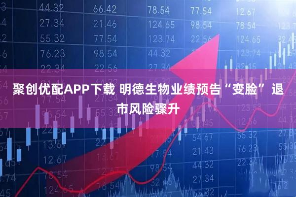 聚创优配APP下载 明德生物业绩预告“变脸” 退市风险骤升