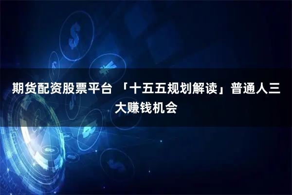 期货配资股票平台 「十五五规划解读」普通人三大赚钱机会