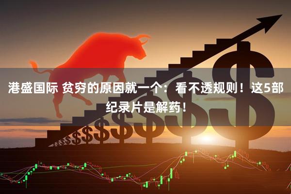 港盛国际 贫穷的原因就一个：看不透规则！这5部纪录片是解药！