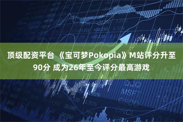 顶级配资平台 《宝可梦Pokopia》M站评分升至90分 成为26年至今评分最高游戏