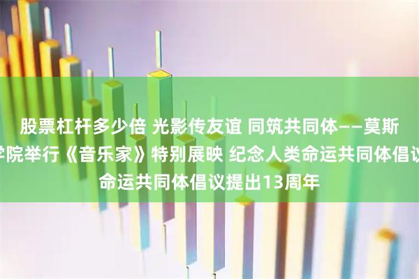 股票杠杆多少倍 光影传友谊 同筑共同体——莫斯科国际关系学院举行《音乐家》特别展映 纪念人类命运共同体倡议提出13周年