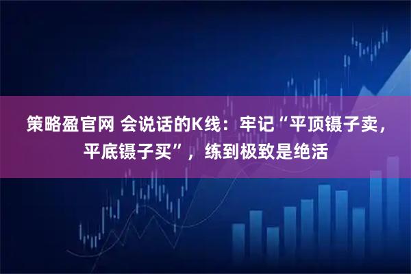 策略盈官网 会说话的K线：牢记“平顶镊子卖，平底镊子买”，练到极致是绝活