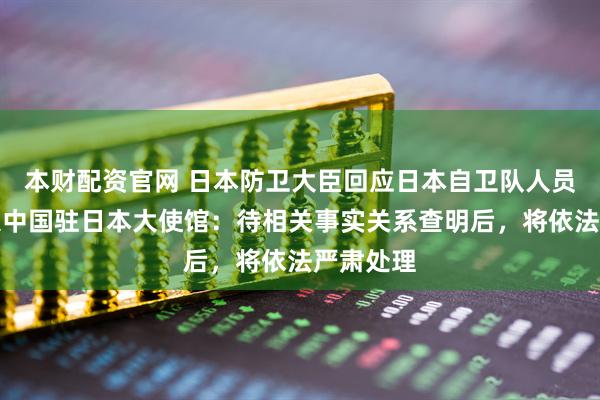 本财配资官网 日本防卫大臣回应日本自卫队人员强行闯入中国驻日本大使馆：待相关事实关系查明后，将依法严肃处理