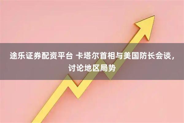 途乐证券配资平台 卡塔尔首相与美国防长会谈，讨论地区局势