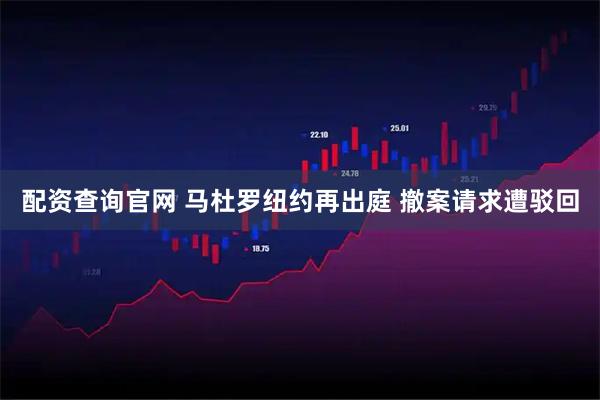 配资查询官网 马杜罗纽约再出庭 撤案请求遭驳回