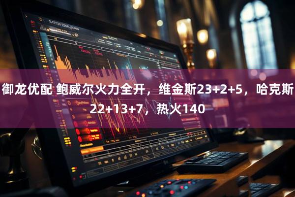 御龙优配 鲍威尔火力全开，维金斯23+2+5，哈克斯22+13+7，热火140