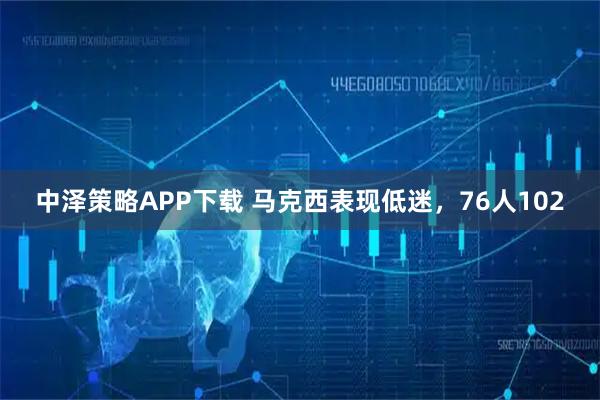 中泽策略APP下载 马克西表现低迷，76人102