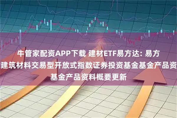 牛管家配资APP下载 建材ETF易方达: 易方达中证全指建筑材料交易型开放式指数证券投资基金基金产品资料概要更新