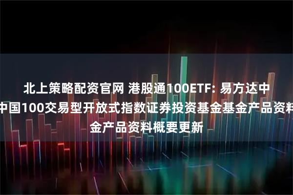 北上策略配资官网 港股通100ETF: 易方达中证港股通中国100交易型开放式指数证券投资基金基金产品资料概要更新
