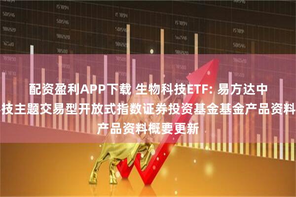 配资盈利APP下载 生物科技ETF: 易方达中证生物科技主题交易型开放式指数证券投资基金基金产品资料概要更新