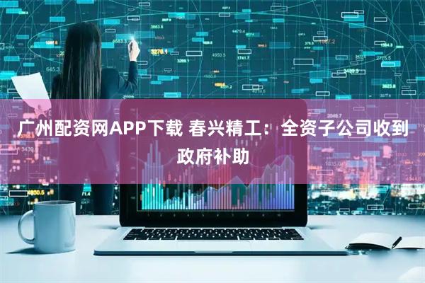 广州配资网APP下载 春兴精工：全资子公司收到政府补助