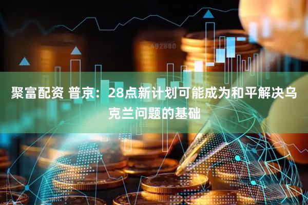 聚富配资 普京：28点新计划可能成为和平解决乌克兰问题的基础