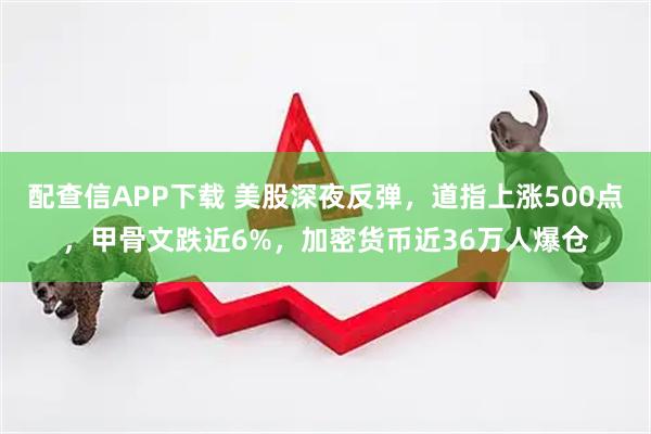 配查信APP下载 美股深夜反弹，道指上涨500点，甲骨文跌近6%，加密货币近36万人爆仓