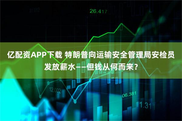 亿配资APP下载 特朗普向运输安全管理局安检员发放薪水——但钱从何而来？