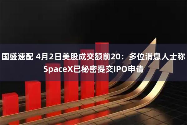 国盛速配 4月2日美股成交额前20：多位消息人士称SpaceX已秘密提交IPO申请