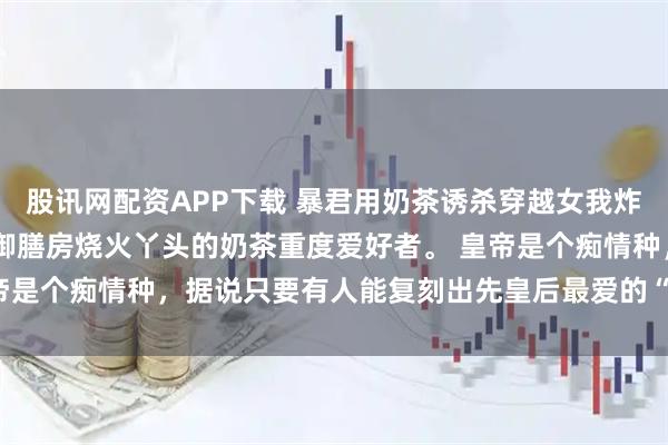 股讯网配资APP下载 暴君用奶茶诱杀穿越女我炸翻皇宫回家 我是穿越成御膳房烧火丫头的奶茶重度爱好者。 皇帝是个痴情种，据说只要有人能复刻出先皇后最爱的“快乐水”，便