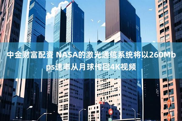 中金财富配资 NASA的激光通信系统将以260Mbps速率从月球传回4K视频