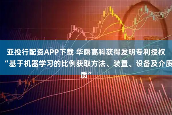 亚投行配资APP下载 华曙高科获得发明专利授权：“基于机器学习的比例获取方法、装置、设备及介质”