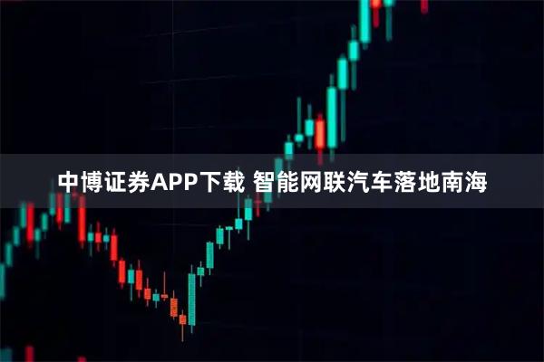 中博证券APP下载 智能网联汽车落地南海