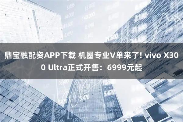 鼎宝融配资APP下载 机圈专业V单来了! vivo X300 Ultra正式开售：6999元起