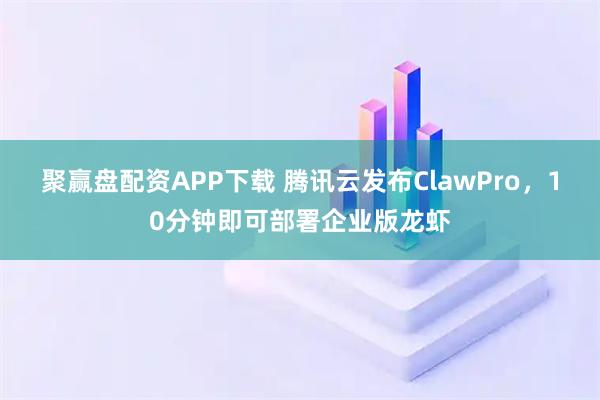 聚赢盘配资APP下载 腾讯云发布ClawPro，10分钟即可部署企业版龙虾