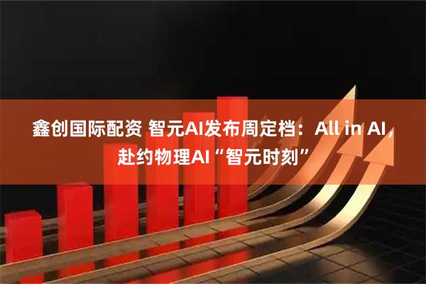 鑫创国际配资 智元AI发布周定档：All in AI，赴约物理AI“智元时刻”