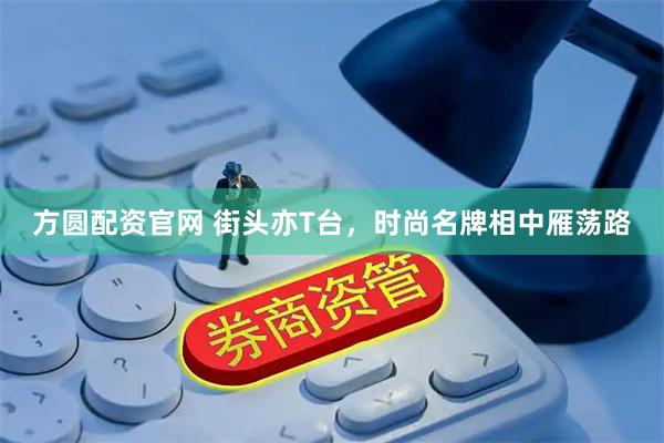 方圆配资官网 街头亦T台，时尚名牌相中雁荡路