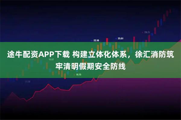 途牛配资APP下载 构建立体化体系，徐汇消防筑牢清明假期安全防线