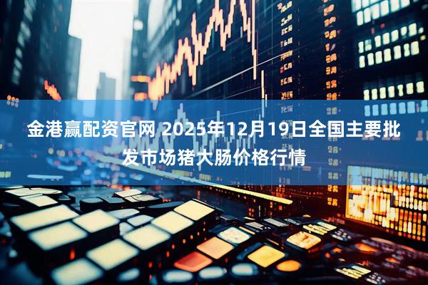 金港赢配资官网 2025年12月19日全国主要批发市场猪大肠价格行情