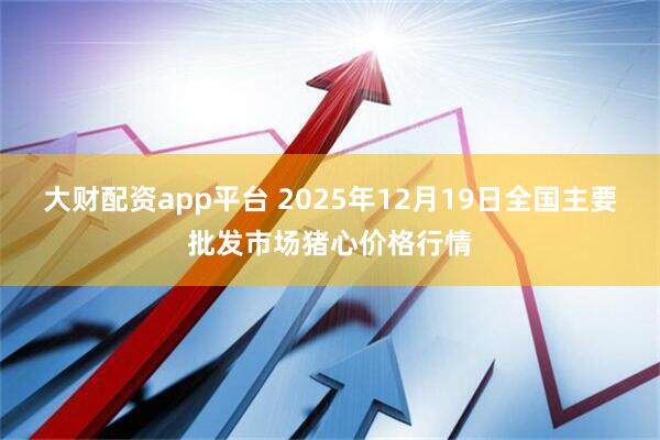 大财配资app平台 2025年12月19日全国主要批发市场猪心价格行情