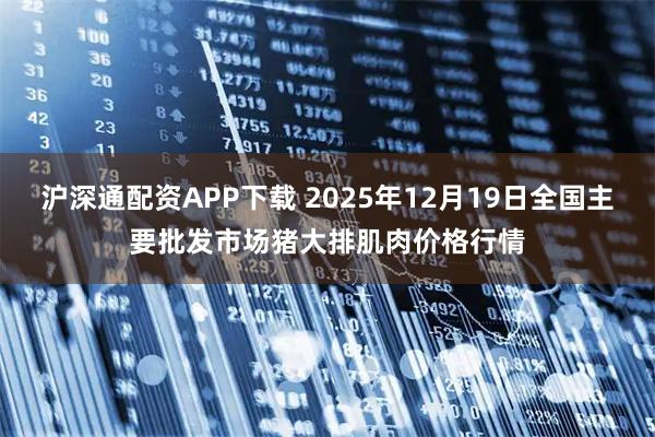 沪深通配资APP下载 2025年12月19日全国主要批发市场猪大排肌肉价格行情