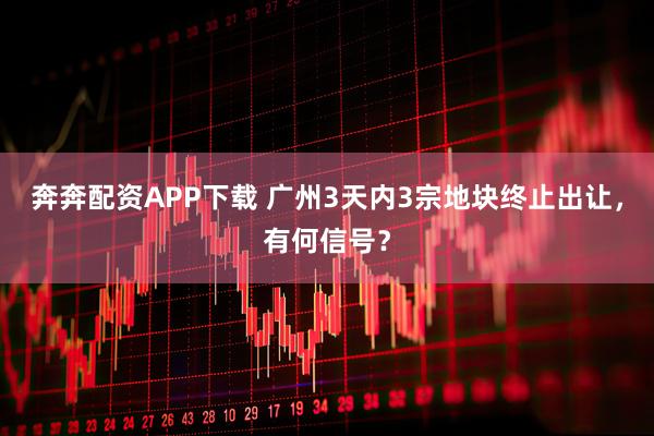 奔奔配资APP下载 广州3天内3宗地块终止出让，有何信号？