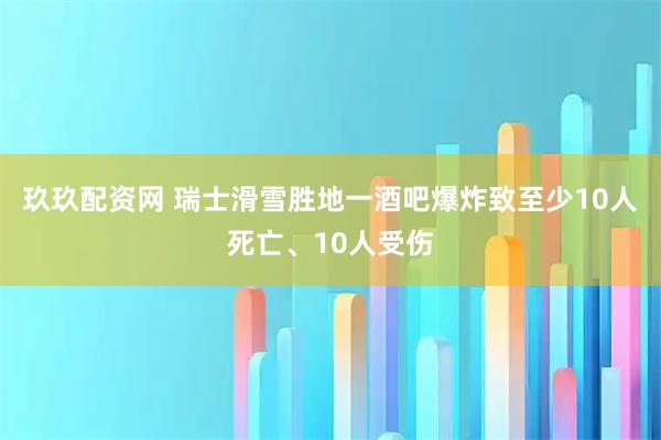 玖玖配资网 瑞士滑雪胜地一酒吧爆炸致至少10人死亡、10人受伤