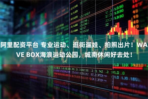 阿里配资平台 专业运动、逛街遛娃、拍照出片！WAVE BOX海浪运动公园，城南休闲好去处！