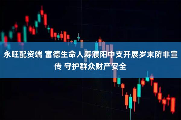 永旺配资端 富德生命人寿濮阳中支开展岁末防非宣传 守护群众财产安全