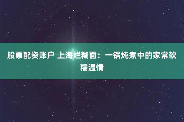 股票配资账户 上海烂糊面：一锅炖煮中的家常软糯温情