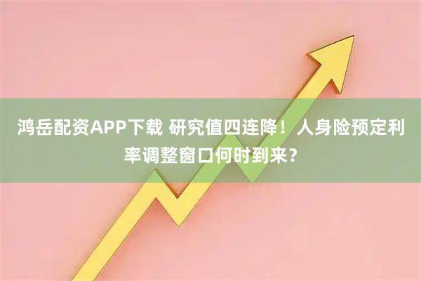 鸿岳配资APP下载 研究值四连降！人身险预定利率调整窗口何时到来？