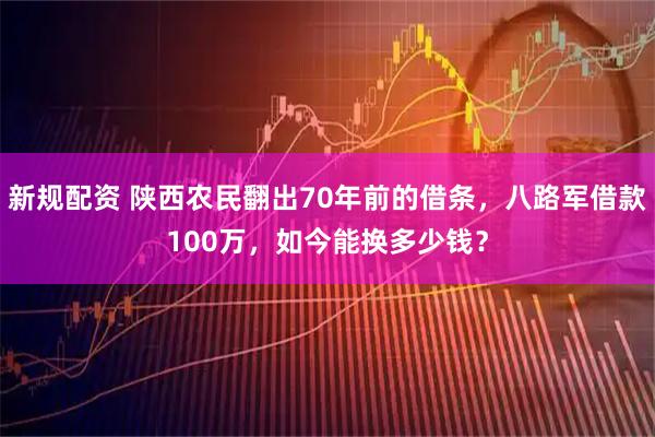 新规配资 陕西农民翻出70年前的借条，八路军借款100万，如今能换多少钱？