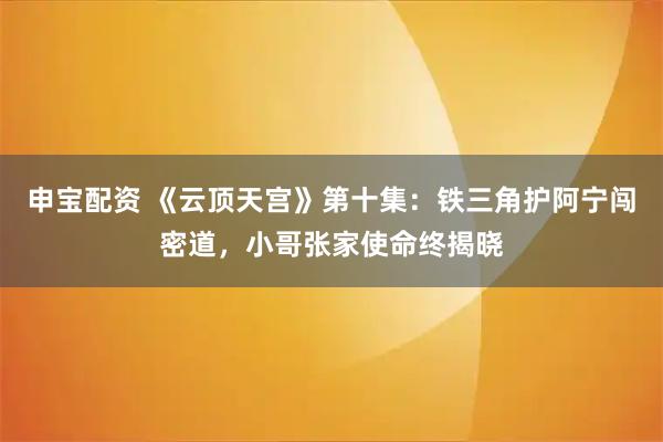 申宝配资 《云顶天宫》第十集：铁三角护阿宁闯密道，小哥张家使命终揭晓