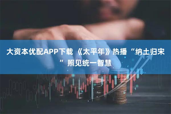 大资本优配APP下载 《太平年》热播 “纳土归宋” 照见统一智慧