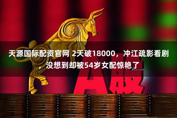 天源国际配资官网 2天破18000，冲江疏影看剧，没想到却被54岁女配惊艳了